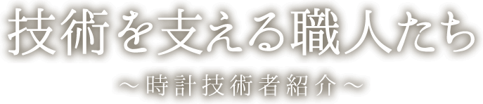 技術を支える職人たち 〜時計技術者紹介〜