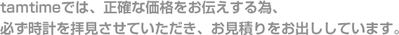 tamtimeでは、正確な価格をお伝えする為、必ず時計を拝見させていただき、お見積りをお出ししています。